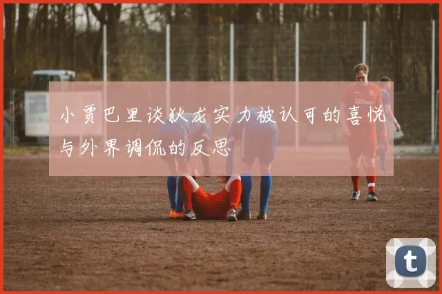 小贾巴里谈狄龙实力被认可的喜悦与外界调侃的反思