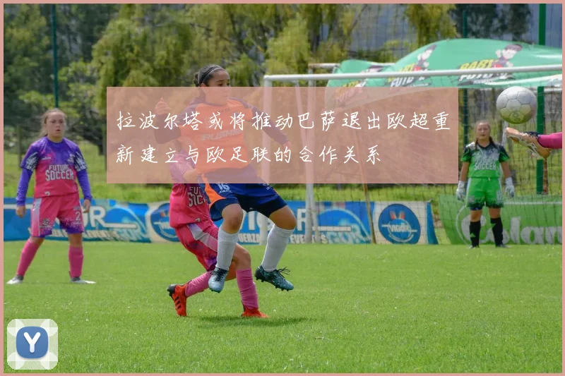 拉波尔塔或将推动巴萨退出欧超重新建立与欧足联的合作关系