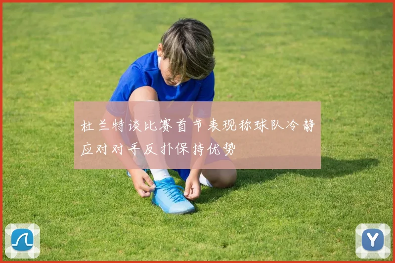 杜兰特谈比赛首节表现称球队冷静应对对手反扑保持优势