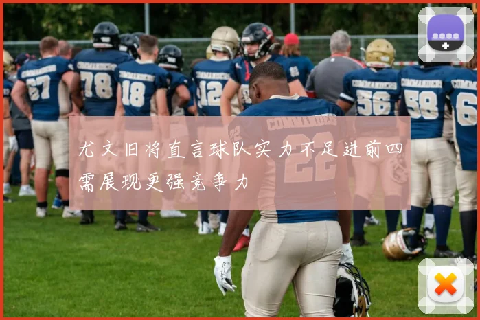 尤文旧将直言球队实力不足进前四需展现更强竞争力