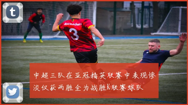 中超三队在亚冠精英联赛中表现惨淡仅获两胜全为战胜K联赛球队