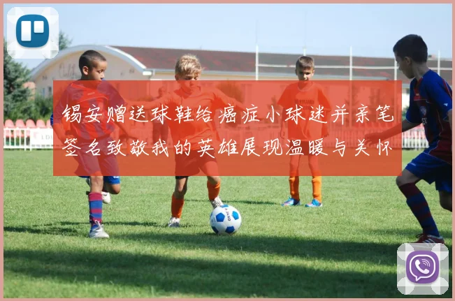 锡安赠送球鞋给癌症小球迷并亲笔签名致敬我的英雄展现温暖与关怀
