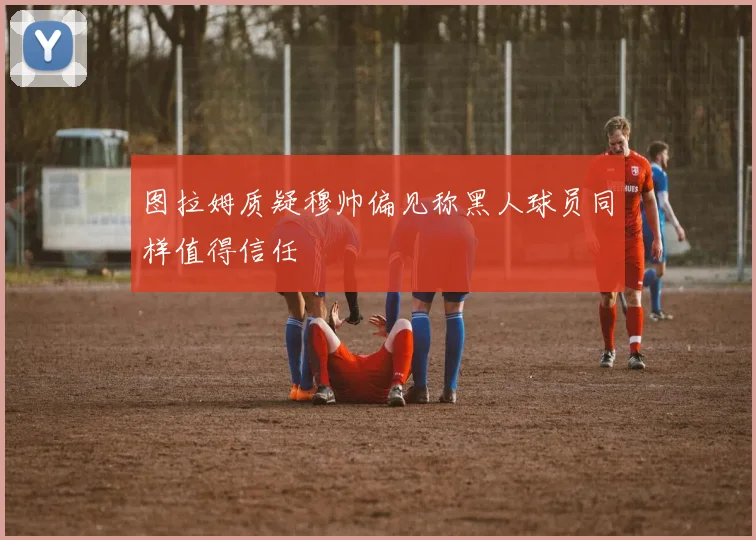 图拉姆质疑穆帅偏见称黑人球员同样值得信任