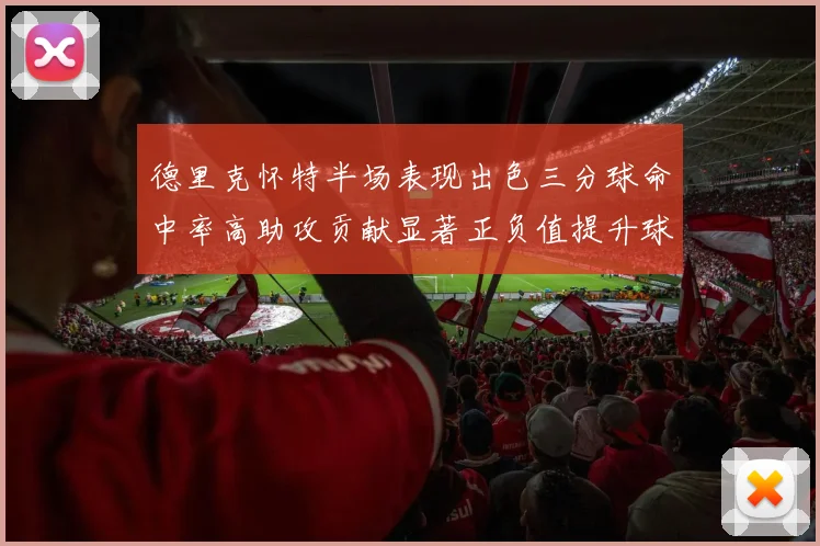德里克怀特半场表现出色三分球命中率高助攻贡献显著正负值提升球队表现