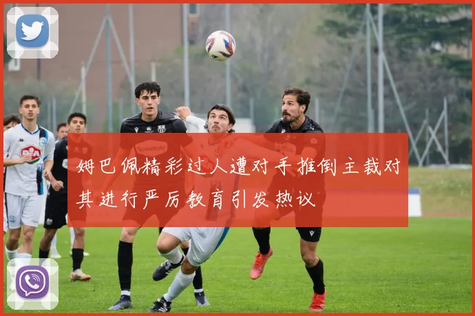 姆巴佩精彩过人遭对手推倒主裁对其进行严厉教育引发热议