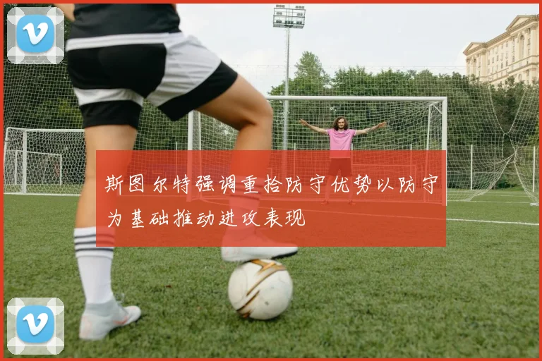 斯图尔特强调重拾防守优势以防守为基础推动进攻表现