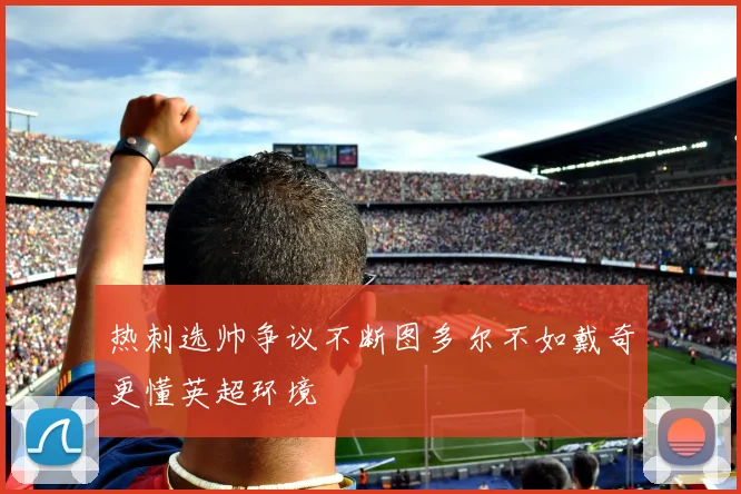 热刺选帅争议不断图多尔不如戴奇更懂英超环境
