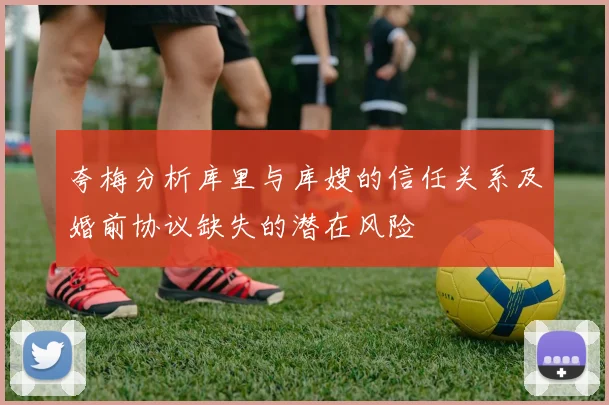 夸梅分析库里与库嫂的信任关系及婚前协议缺失的潜在风险