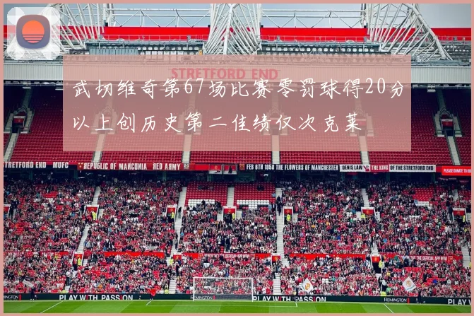 武切维奇第67场比赛零罚球得20分以上创历史第二佳绩仅次克莱