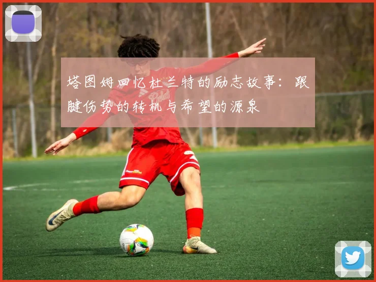 塔图姆回忆杜兰特的励志故事：跟腱伤势的转机与希望的源泉