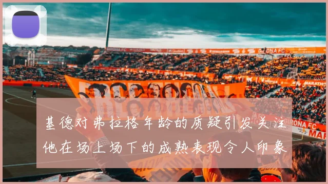 基德对弗拉格年龄的质疑引发关注他在场上场下的成熟表现令人印象深刻