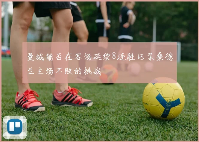 曼城能否在客场延续8连胜记录桑德兰主场不败的挑战
