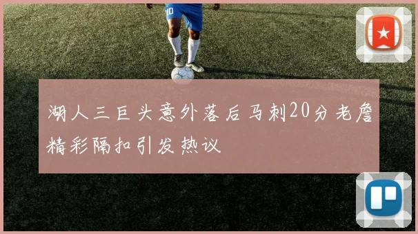 湖人三巨头意外落后马刺20分老詹精彩隔扣引发热议