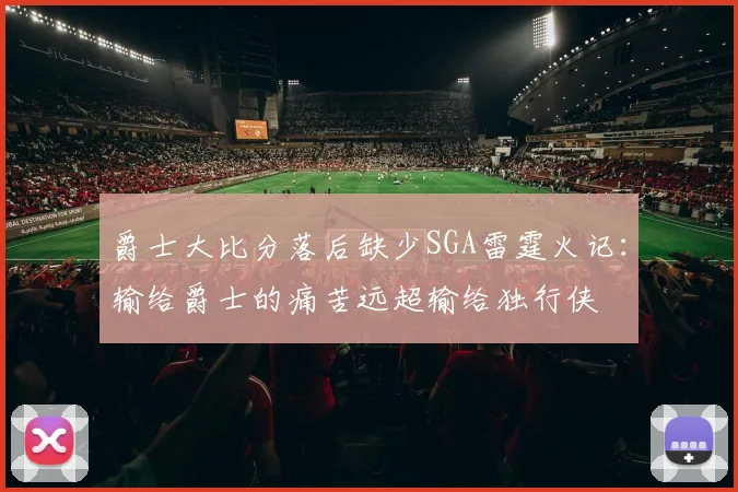 爵士大比分落后缺少SGA雷霆火记：输给爵士的痛苦远超输给独行侠