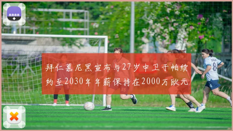 拜仁慕尼黑宣布与27岁中卫于帕续约至2030年年薪保持在2000万欧元不变