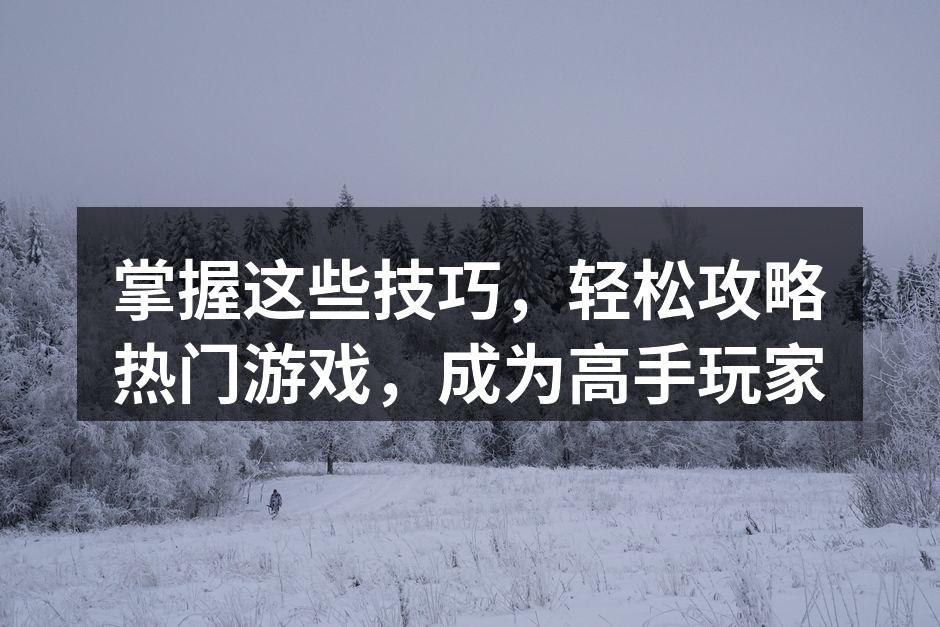 掌握这些技巧,轻松攻略热门游戏,成为高手
