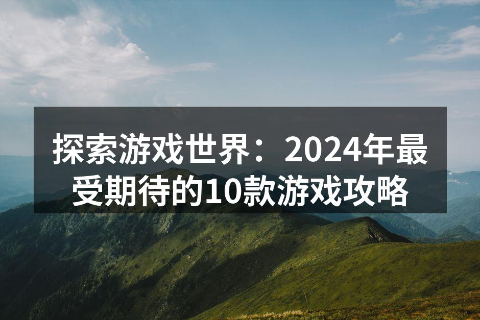 探索游戏世界:2024年最受期待的10款