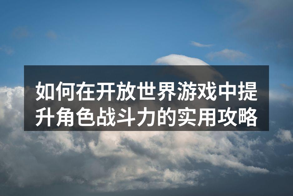 如何在开放世界游戏中提升角色战斗力的实用攻略