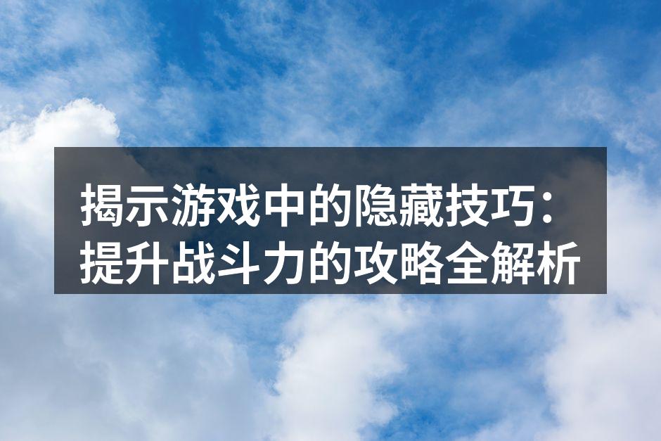 揭示游戏中的隐藏技巧:提升战斗力的攻略全